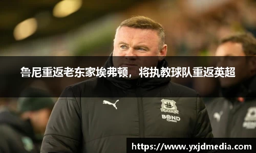 鲁尼重返老东家埃弗顿，将执教球队重返英超