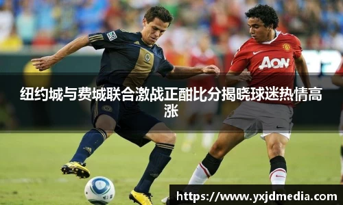 纽约城与费城联合激战正酣比分揭晓球迷热情高涨