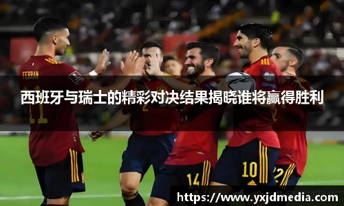 西班牙与瑞士的精彩对决结果揭晓谁将赢得胜利