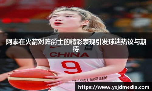 阿泰在火箭对阵爵士的精彩表现引发球迷热议与期待