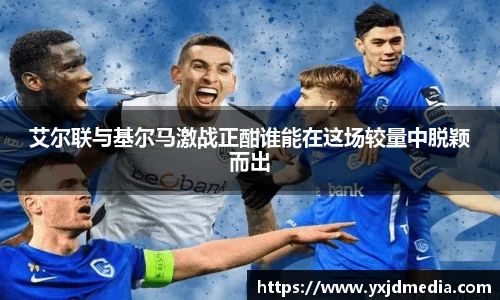 艾尔联与基尔马激战正酣谁能在这场较量中脱颖而出