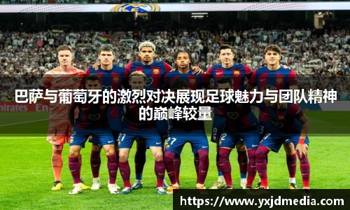 巴萨与葡萄牙的激烈对决展现足球魅力与团队精神的巅峰较量