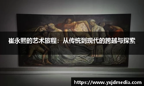 崔永熙的艺术旅程：从传统到现代的跨越与探索